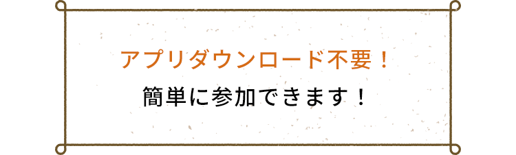 アプリダウンロード不要！簡単に参加できます！